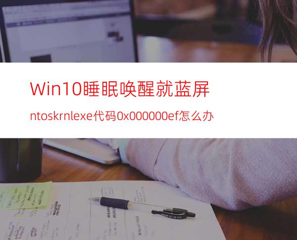 Win10睡眠唤醒就蓝屏ntoskrnl.exe代码0x000000ef怎么办?