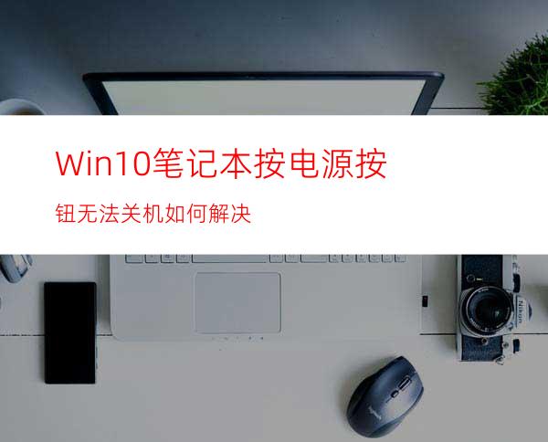 Win10笔记本按电源按钮无法关机如何解决