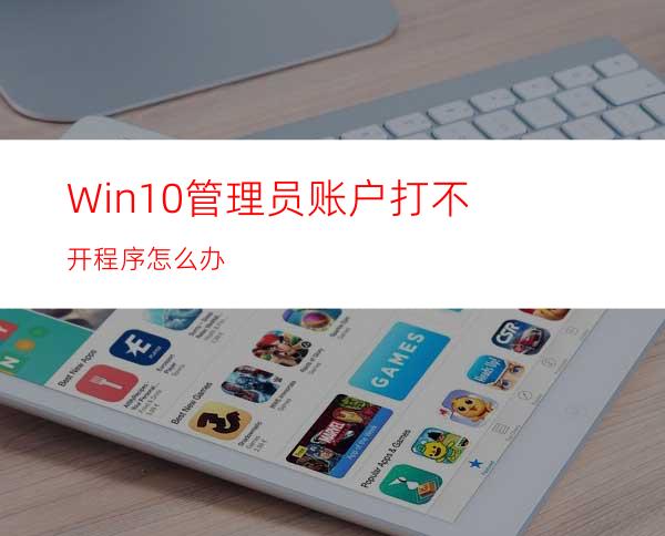 Win10管理员账户打不开程序怎么办?