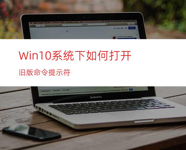 Win10系统下如何打开旧版命令提示符?