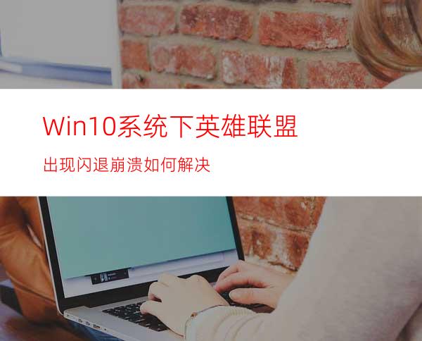 Win10系统下英雄联盟出现闪退崩溃如何解决