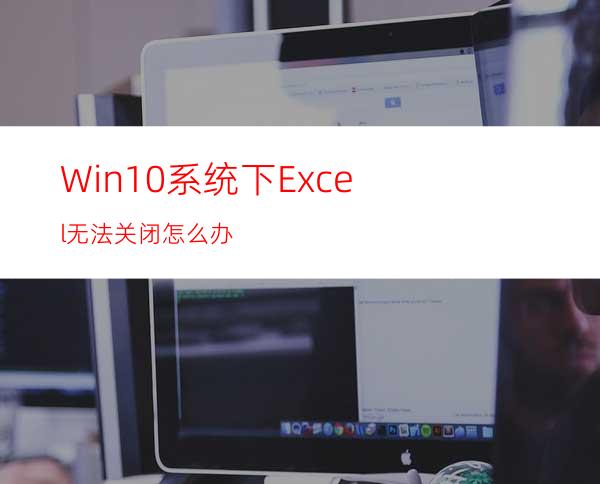 Win10系统下Excel无法关闭怎么办?