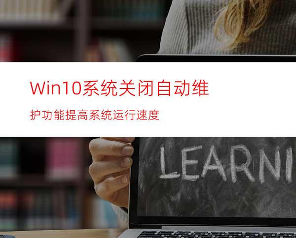 Win10系统关闭自动维护功能提高系统运行速度