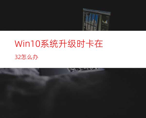 Win10系统升级时卡在32%怎么办?