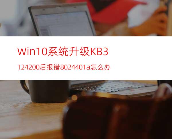 Win10系统升级KB3124200后报错8024401a怎么办