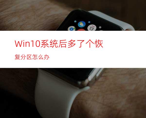 Win10系统后多了个恢复分区怎么办