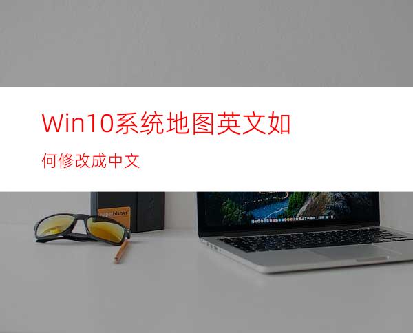 Win10系统地图英文如何修改成中文?