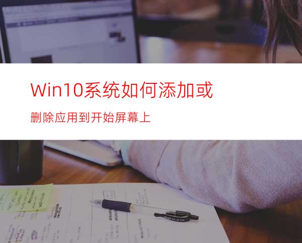 Win10系统如何添加或删除应用到开始屏幕上