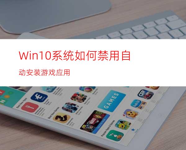 Win10系统如何禁用自动安装游戏应用?