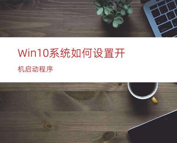 Win10系统如何设置开机启动程序?