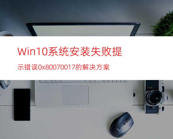 Win10系统安装失败提示错误0x80070017的解决方案