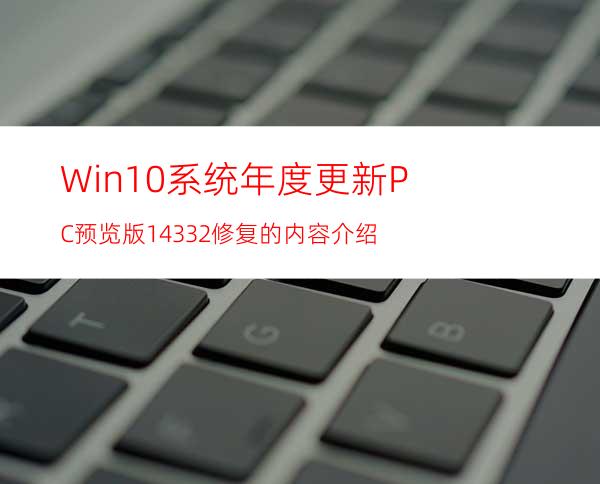 Win10系统年度更新PC预览版14332修复的内容介绍