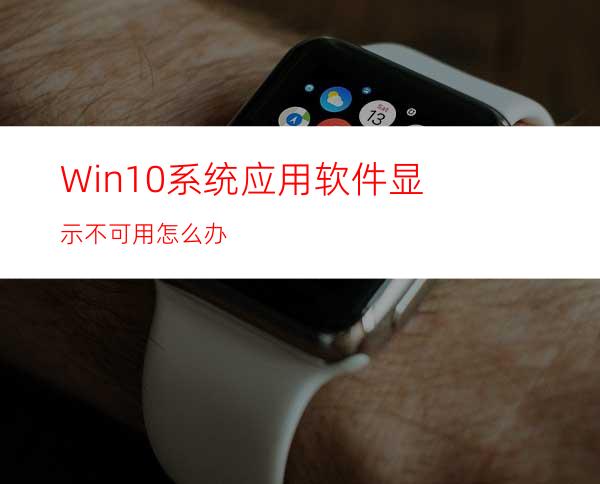 Win10系统应用软件显示不可用怎么办