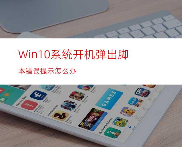 Win10系统开机弹出脚本错误提示怎么办?