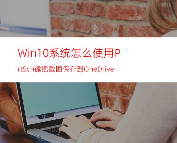 Win10系统怎么使用PrtScn键把截图保存到OneDrive