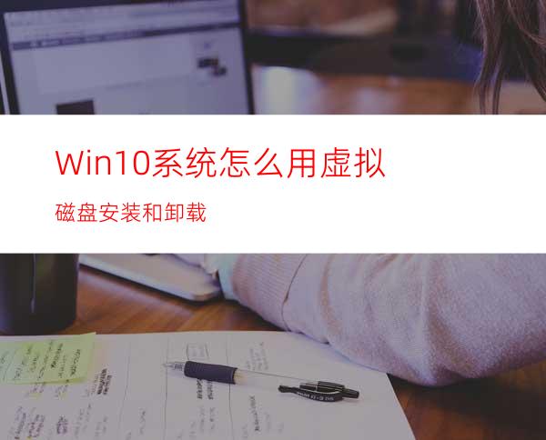 Win10系统怎么用虚拟磁盘安装和卸载