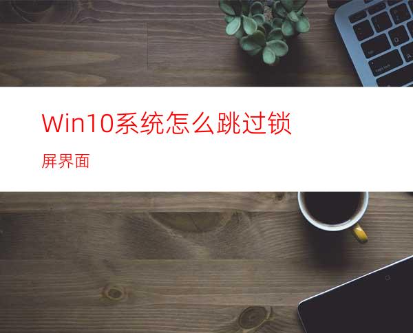 Win10系统怎么跳过锁屏界面?