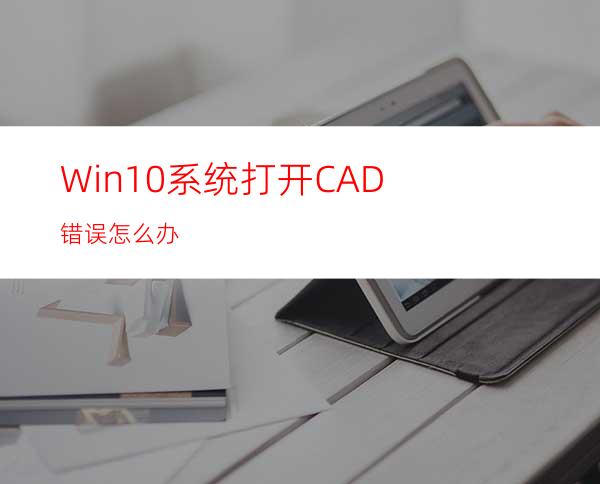 Win10系统打开CAD错误怎么办?