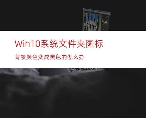 Win10系统文件夹图标背景颜色变成黑色的怎么办?