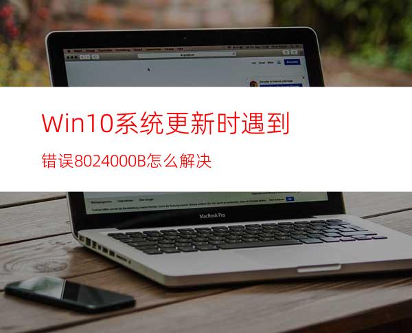 Win10系统更新时遇到错误8024000B怎么解决?