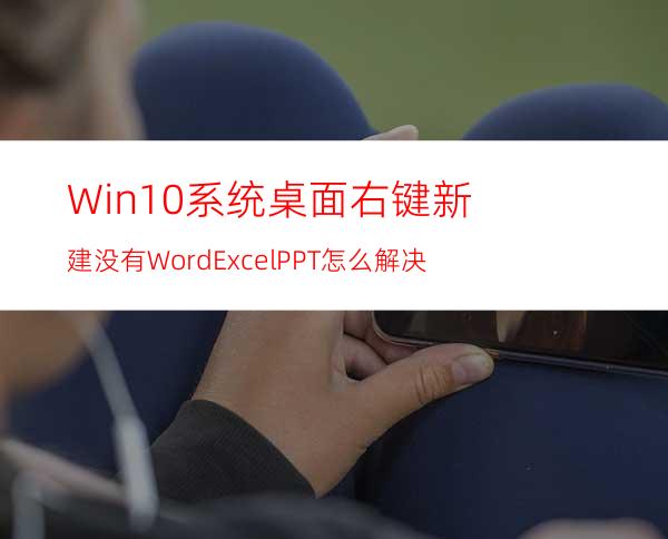 Win10系统桌面右键新建没有Word.Excel.PPT怎么解决