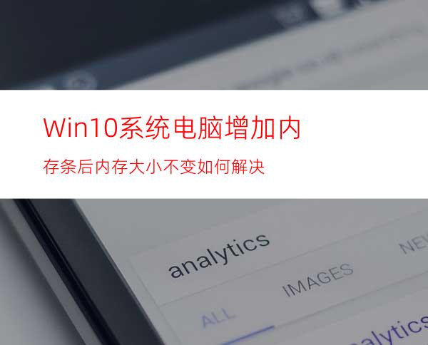 Win10系统电脑增加内存条后内存大小不变如何解决