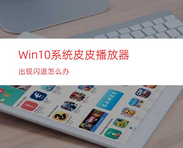 Win10系统皮皮播放器出现闪退怎么办?