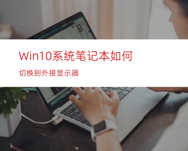 Win10系统笔记本如何切换到外接显示器