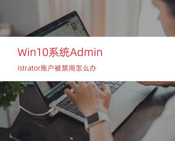 Win10系统Administrator账户被禁用怎么办