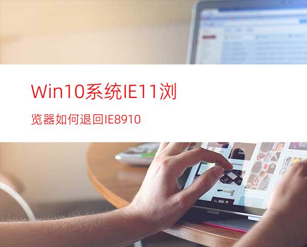 Win10系统IE11浏览器如何退回IE8/9/10?