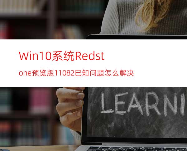 Win10系统Redstone预览版11082已知问题怎么解决