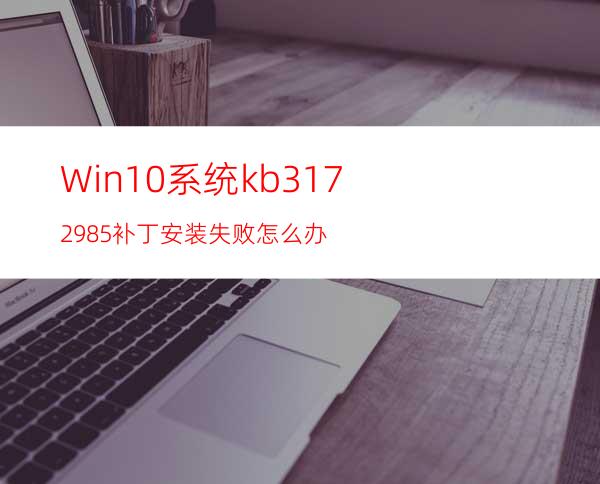 Win10系统kb3172985补丁安装失败怎么办?