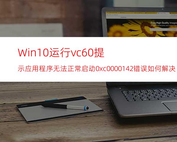 Win10运行vc6.0提示应用程序无法正常启动0xc0000142错误如何解决