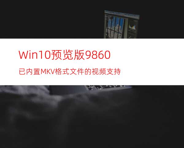 Win10预览版9860:已内置MKV格式文件的视频支持