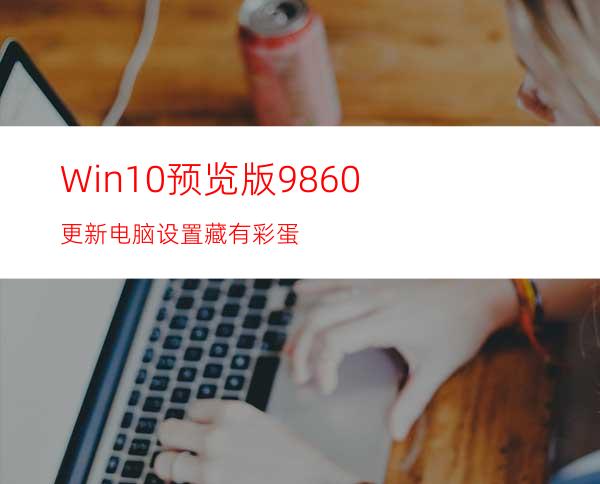 Win10预览版9860更新:电脑设置藏有彩蛋