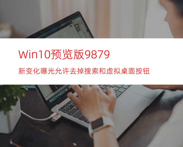 Win10预览版9879新变化曝光:允许去掉搜索和虚拟桌面按钮