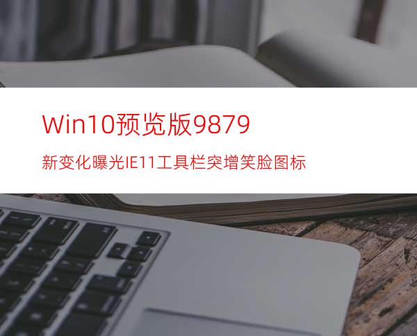 Win10预览版9879新变化曝光:IE11工具栏突增笑脸图标