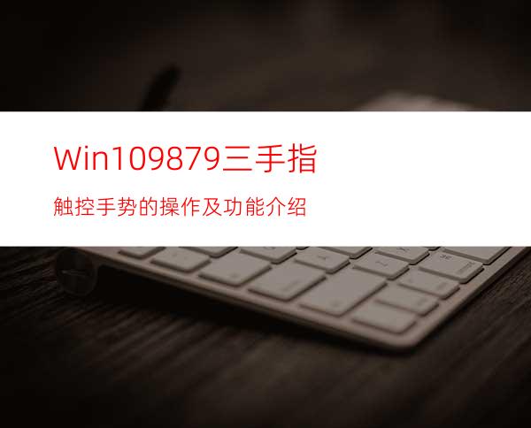 Win109879三手指触控手势的操作及功能介绍