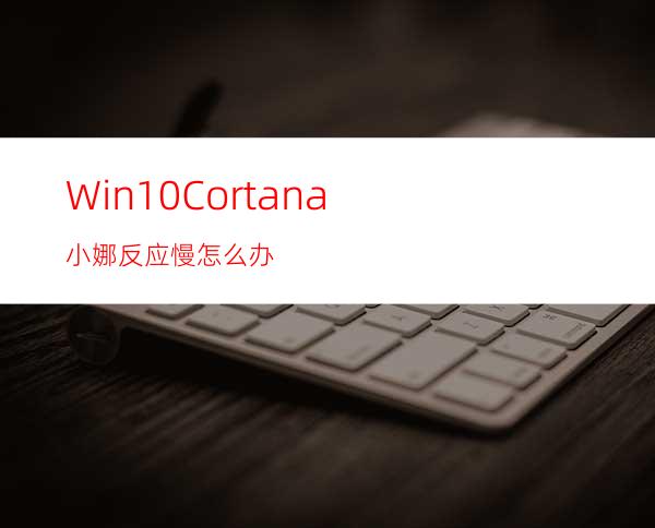 Win10Cortana小娜反应慢怎么办?