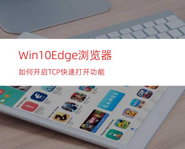 Win10Edge浏览器如何开启TCP快速打开功能