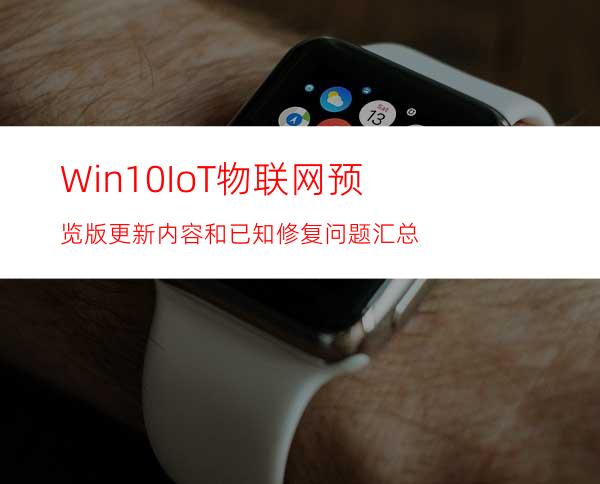 Win10IoT物联网预览版更新内容和已知修复问题汇总