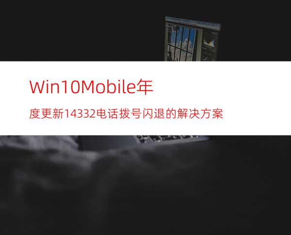 Win10Mobile年度更新14332电话拨号闪退的解决方案