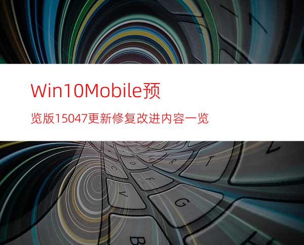 Win10Mobile预览版15047更新修复改进内容一览