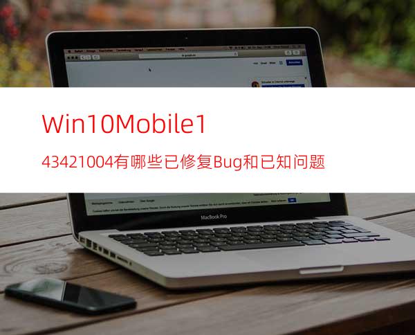 Win10Mobile14342.1004有哪些已修复Bug和已知问题