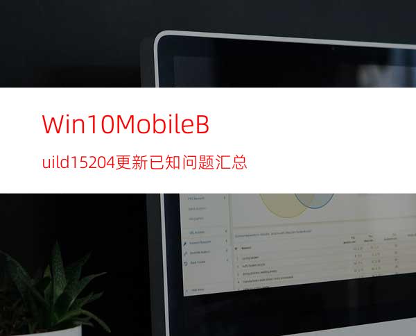 Win10MobileBuild15204更新已知问题汇总