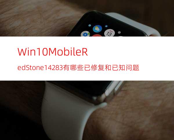 Win10MobileRedStone14283有哪些已修复和已知问题