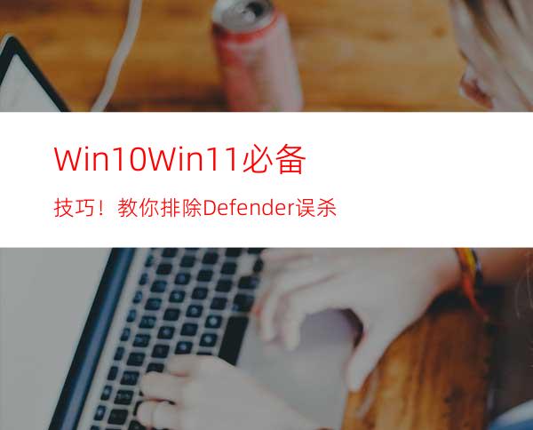 Win10/Win11必备技巧！教你排除Defender误杀