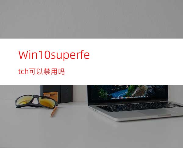 Win10superfetch可以禁用吗