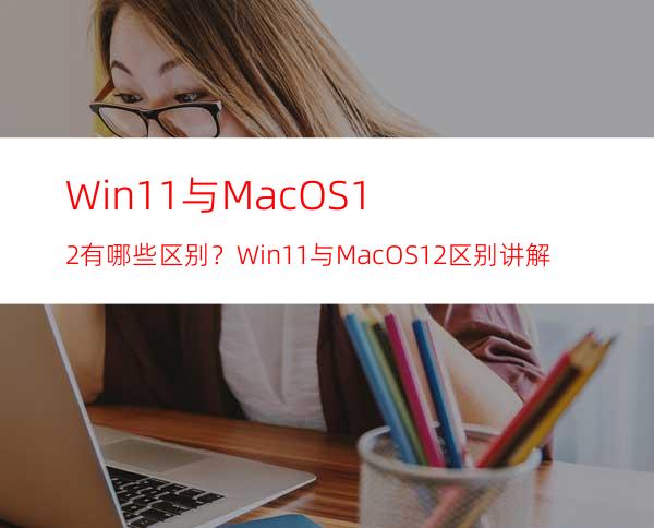 Win11与MacOS12有哪些区别？Win11与MacOS12区别讲解