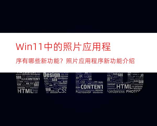 Win11中的照片应用程序有哪些新功能？照片应用程序新功能介绍